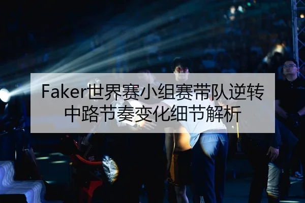 Faker世界赛小组赛带队逆转中路节奏变化细节解析